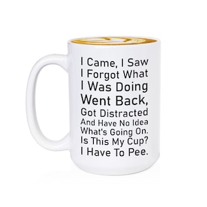 May include: White ceramic coffee mug with black text that reads: "I Came, I Saw, I Forgot What I Was Doing, Went Back, Got Distracted And Have No Idea What's Going On. Is This My Cup? I Have To Pee."