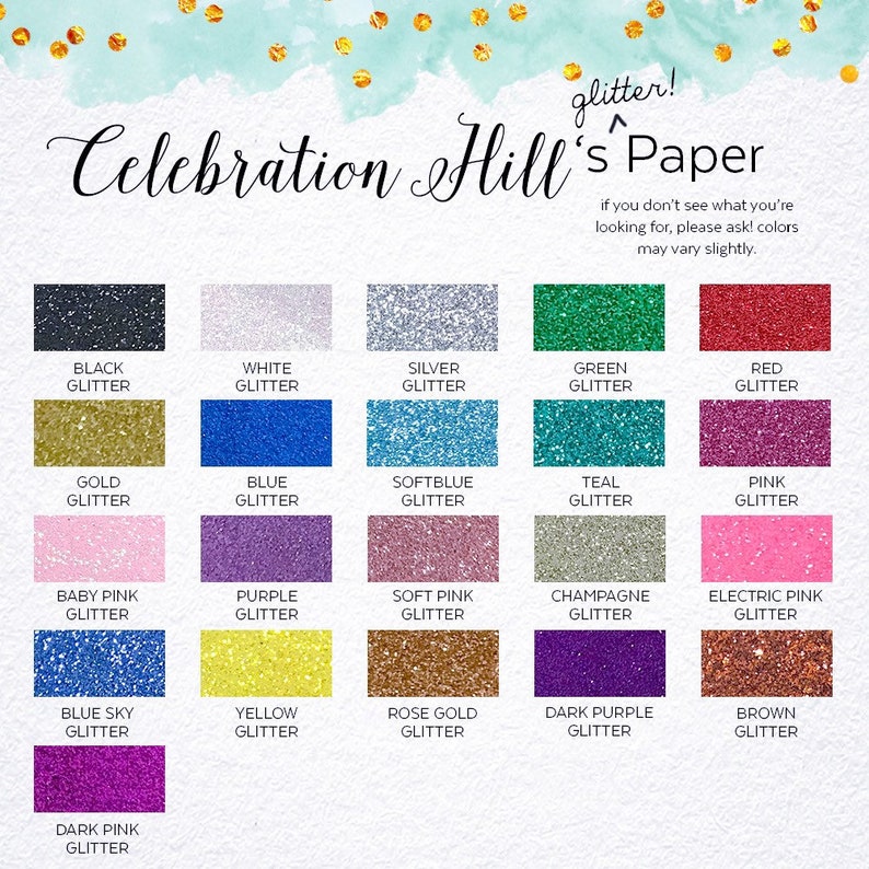 May include: A chart of 16 different glitter colors, including black, white, silver, green, red, gold, blue, soft blue, teal, pink, baby pink, purple, soft pink, champagne, electric pink, blue sky, yellow, rose gold, dark purple, brown, and dark pink. The chart is titled "Celebration Hill's Paper" and includes the text "glitter!" and "if you don't see what you're looking for, please ask! colors may vary slightly."