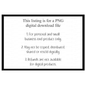 May include: A white background with a black border contains text that reads: "This listing is for a PNG digital download file. 1. For personal and small business end product only. 2. May not be copied, distributed, shared or resold digitally. 3. Refunds are not available for digital products."