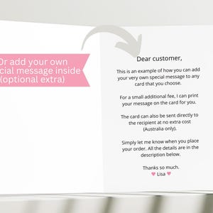 May include: A pink and white card with text that reads "Or add your own special message inside (optional extra)" on the left side and "Dear customer, This is an example of how you can add your very own special message to any card that you choose. For a small additional fee, I can print your message on the card for you. The card can also be sent directly to the recipient at no extra cost (Australia only). Simply let me know when you place your order. All the details are in the description below. Thanks so much. Lisa" on the right side.