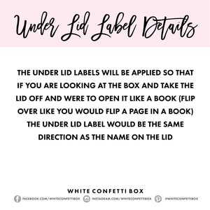 May include: White confetti box with instructions on how to apply the under lid label. The text reads: "The under lid labels will be applied so that if you are looking at the box and take the lid off and were to open it like a book (flip over like you would flip a page in a book) the under lid label would be the same direction as the name on the lid."