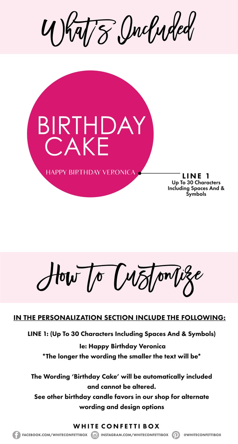 以下が含まれることがあります： ピンクの円の中に「Birthday Cake」というテキストと、その下に「Happy Birthday Veronica」というテキストがあります。画像の右側には、「Line 1: Up to 30 Characters Including Spaces And & Symbols」というテキストがあります。「How to Customize」というテキストは、ピンクの背景に黒い筆記体で書かれています。「In the personalization section include the following: Line 1: (Up to 30 Characters Including Spaces And & Symbols) ie: Happy Birthday Veronica *The longer the wording the smaller the text will be* The wording 'Birthday Cake' will be automatically included and cannot be altered. See other birthday candle favors in our shop for alternate wording and design options」というテキストは、白い背景に黒いテキストで書かれています。「White Confetti Box」というテキストは、白い背景に黒いテキストで書かれています。Facebook、Instagram、Pinterestのソーシャルメディアアイコンがテキストの下にあります。
