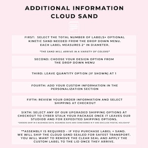 May include: A pink and white graphic with instructions for ordering kinetic sand. The text reads "Additional Information Cloud Sand" and includes steps for selecting the number of labels, design, quantity, and customization. It also mentions that the sand will arrive in a variety of colors and that assembly is required.