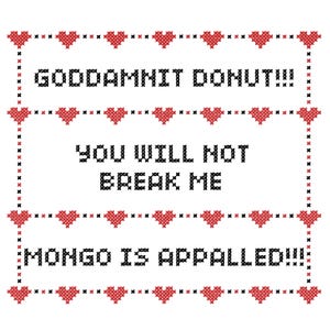 May include: A cross-stitch design with three lines of text: "GODDAMNIT DONUT!!!", "YOU WILL NOT BREAK ME", and "MONGO IS APPALLED!!!". The text is in black, framed by red hearts and black crosses on a white background.
