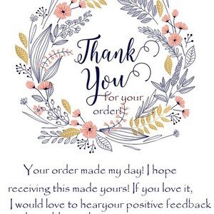 May include: A floral wreath with pink flowers and gold leaves surrounds the text "Thank You for your order!"  The text below the wreath reads "Your order made my day! I hope receiving this made yours! If you love it, I would love to hear your positive feedback and would greatly appreciate a 5 star."