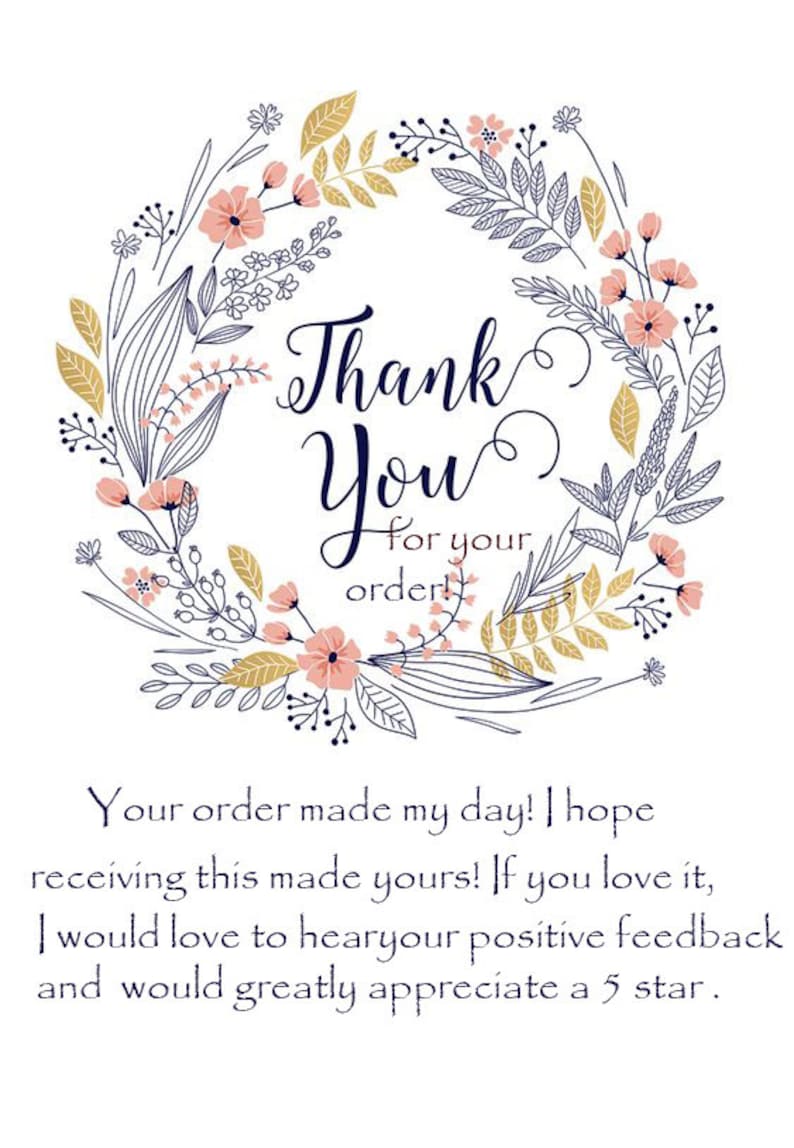 May include: A floral wreath with pink flowers and gold leaves surrounds the text "Thank You for your order!"  The text below the wreath reads "Your order made my day! I hope receiving this made yours! If you love it, I would love to hear your positive feedback and would greatly appreciate a 5 star."