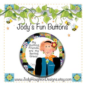 May include: A round button with the text "My Quilting Friends, are my Saving Grace." The button features a cartoon woman with red hair and a blue vest. The button is surrounded by a patchwork design and the text "Jody's Fun Buttons".
