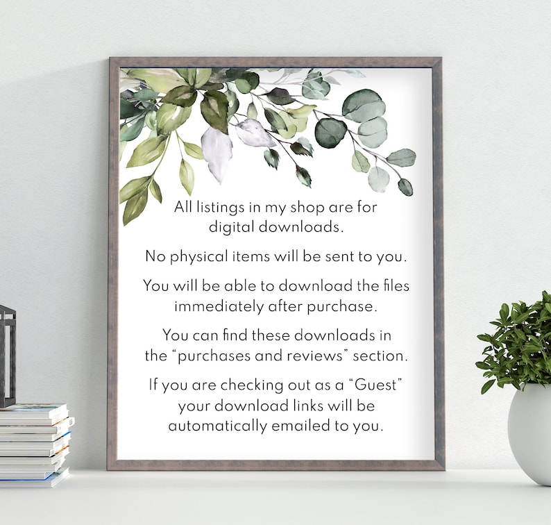 May include: A framed printable with a leafy green floral design and text that reads: "All listings in my shop are for digital downloads. No physical items will be sent to you. You will be able to download the files immediately after purchase. You can find these downloads in the "purchases and reviews" section. If you are checking out as a "Guest" your download links will be automatically emailed to you."