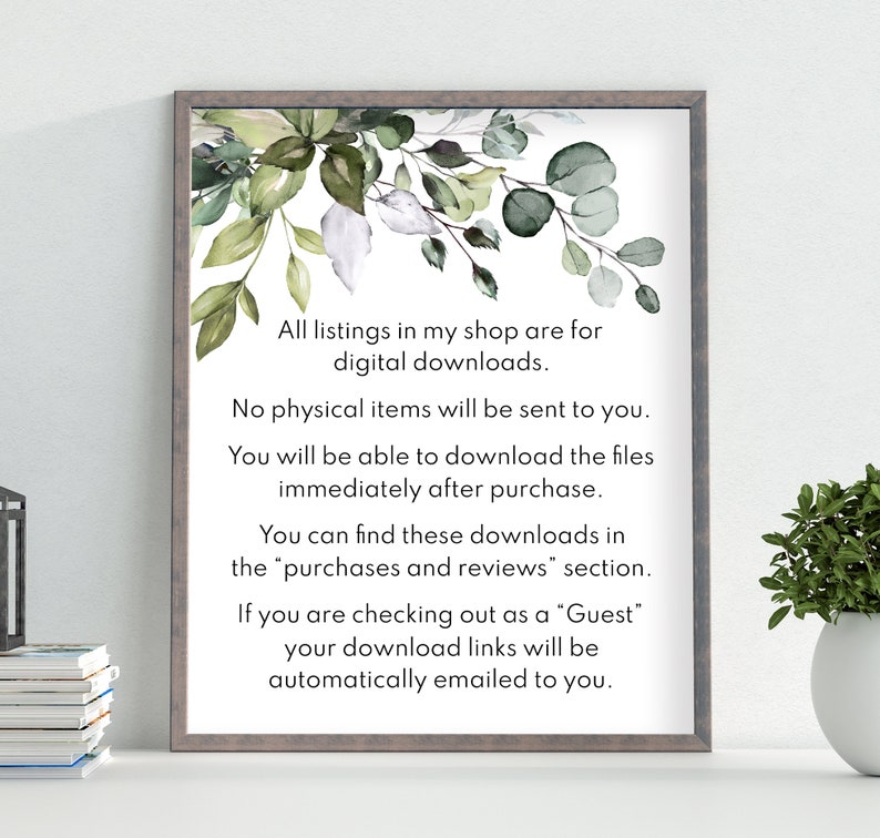 May include: A framed printable with a leafy green watercolor design and text that reads: "All listings in my shop are for digital downloads. No physical items will be sent to you. You will be able to download the files immediately after purchase. You can find these downloads in the "purchases and reviews" section. If you are checking out as a "Guest" your download links will be automatically emailed to you."