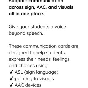 May include: A white informational card with black text that reads: Support communication across sign, AAC, and visuals all in one place. Give your students a voice beyond speech. These communication cards are designed to help students express their needs, feelings, and choices using: ASL (sign language), pointing to visuals, and AAC devices.