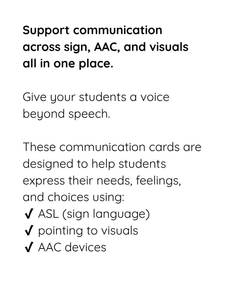 May include: A white informational card with black text that reads: Support communication across sign, AAC, and visuals all in one place. Give your students a voice beyond speech. These communication cards are designed to help students express their needs, feelings, and choices using: ASL (sign language), pointing to visuals, and AAC devices.