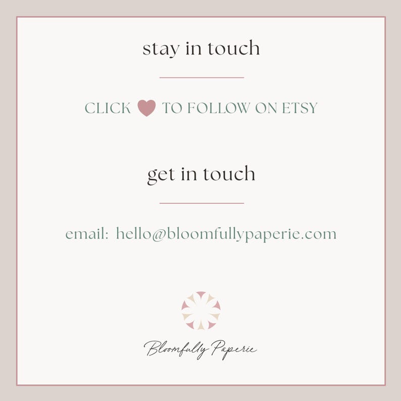 May include: A graphic with the text "stay in touch" and "CLICK &hearts; TO FOLLOW ON ETSY". Below is the text "get in touch" and "email: hello@bloomfullypaperie.com". The graphic also includes a stylized floral logo with the text "Bloomfully Paperie".