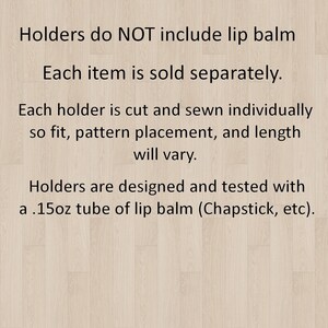May include: Text on a light wood-grain background states: "Holders do NOT include lip balm. Each item is sold separately. Each holder is cut and sewn individually so fit, pattern placement, and length will vary. Holders are designed and tested with a .15oz tube of lip balm (Chapstick, etc)."