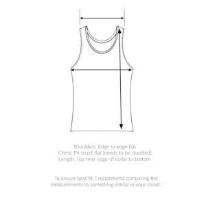 May include: Line drawing of a tank top with measurements for shoulders, chest, and length. The text reads: "Shoulders: Edge to edge flat Chest: Pit to pit flat (needs to be doubled) Length: Top near edge of collar to bottom To ensure best fit, I recommend comparing the measurements to something similar in your closet."
