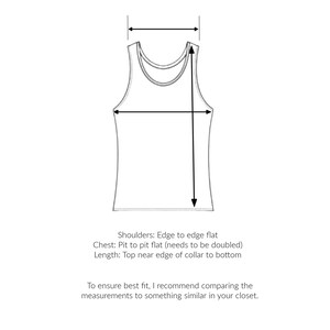 May include: Line drawing of a tank top with measurements for shoulders, chest, and length. The text reads: "Shoulders: Edge to edge flat Chest: Pit to pit flat (needs to be doubled) Length: Top near edge of collar to bottom To ensure best fit, I recommend comparing the measurements to something similar in your closet."