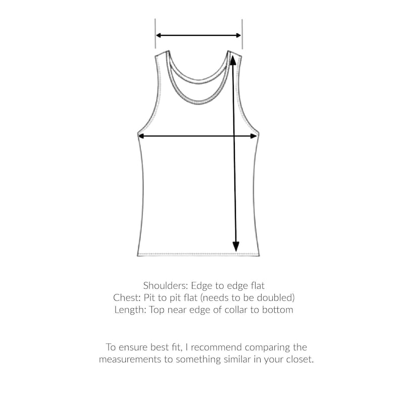 May include: Line drawing of a tank top with measurements for shoulders, chest, and length. The text reads: "Shoulders: Edge to edge flat Chest: Pit to pit flat (needs to be doubled) Length: Top near edge of collar to bottom To ensure best fit, I recommend comparing the measurements to something similar in your closet."