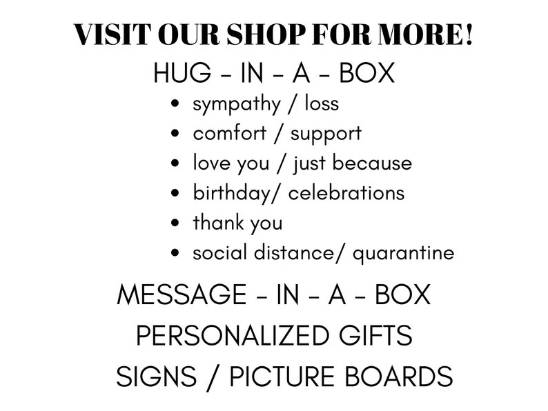 以下が含まれることがあります： 白い背景に「VISIT OUR SHOP FOR MORE!」というテキストが表示され、その後に「HUG - IN - A - BOX」と、製品に適した機会のリストが表示されます。同情/喪失、慰め/サポート、愛しています/単に、誕生日/お祝い、ありがとう、社会的距離/隔離。テキストは「MESSAGE - IN - A - BOX」と「PERSONALIZED GIFTS」で続き、「SIGNS / PICTURE BOARDS」で終わります。