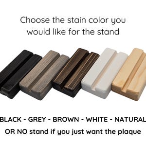 May include: Five wooden display stands in different stain colors: black, gray, brown, white, and natural. The text below reads "BLACK - GREY - BROWN - WHITE - NATURAL OR NO stand if you just want the plaque".