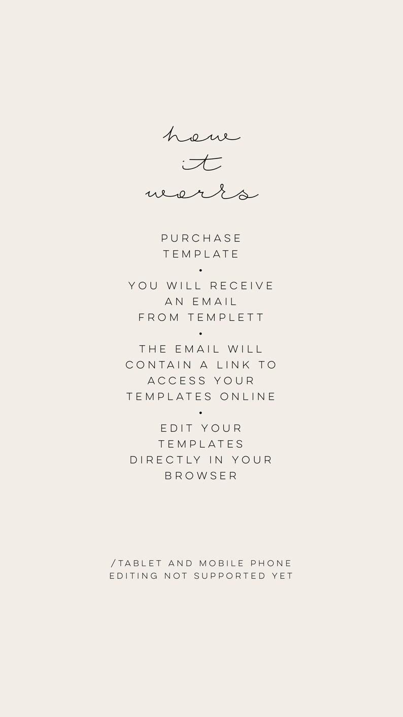 May include: How it works text with instructions on how to purchase and access a template. You will receive an email from Templett with a link to access your templates online. You can edit your templates directly in your browser. Tablet and mobile phone editing is not supported yet.