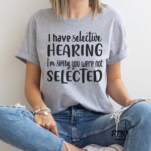 INSTANT DOWNLOAD - I have selective Hearing | I&#39;m sorry, you were not Selected | Mean Girl | Humorous | Snarky  |  Digital File