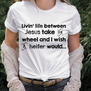GRAPHIC TEE -  Livin life between Jesus take the Wheel | and I wish a Heifer Would | Saying | Humorous | Snarky  |  Unisex Shirt