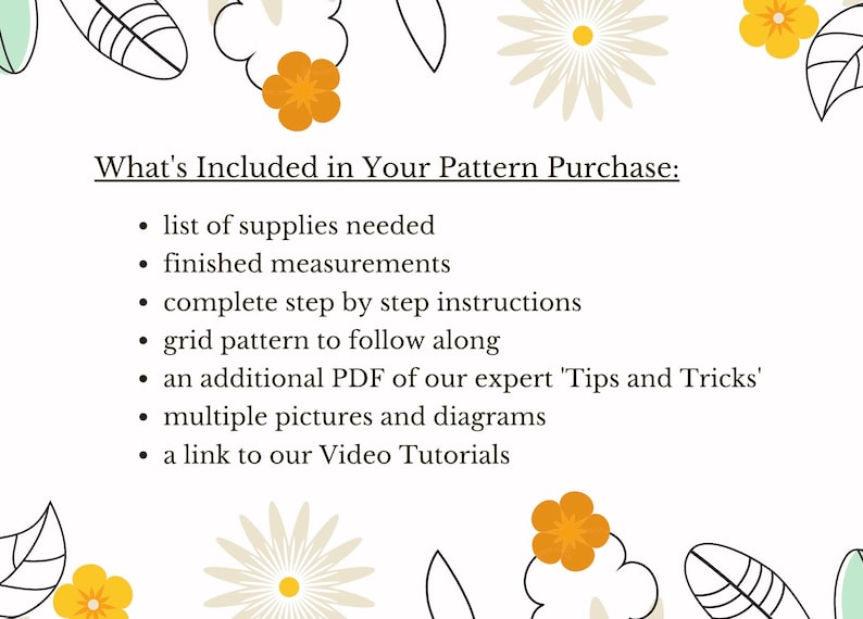 May include: What's Included in Your Pattern Purchase: A list of supplies needed, finished measurements, complete step-by-step instructions, a grid pattern to follow along, an additional PDF of expert 'Tips and Tricks', multiple pictures and diagrams, and a link to video tutorials.