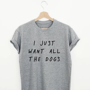 Funny Dog Shirt, I Just Want All The Dogs T-shirt, Dog Mom, Dog Dad Shirt, Dog Lover Gift