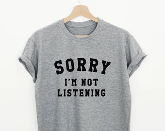 Sorry I'm not listening T-shirt funny sorry shirt unisex or women I'm not sorry quote tee sassy gift tshirt