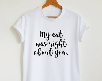 Funny cat shirt, my cat was right about you T-shirt, gift for her, women's unisex funny cat quote shirt, crazy cat lady tshirt