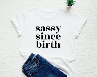 Sassy since birth T-shirt women or unisex sassy shirt fashion slogan tumblr top stylish gift tshirt