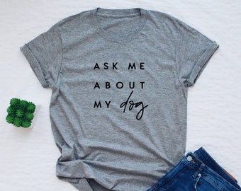 Dog shirt, funny dog lover tshirt, ask me about my dog, dog mom, dog dad gift