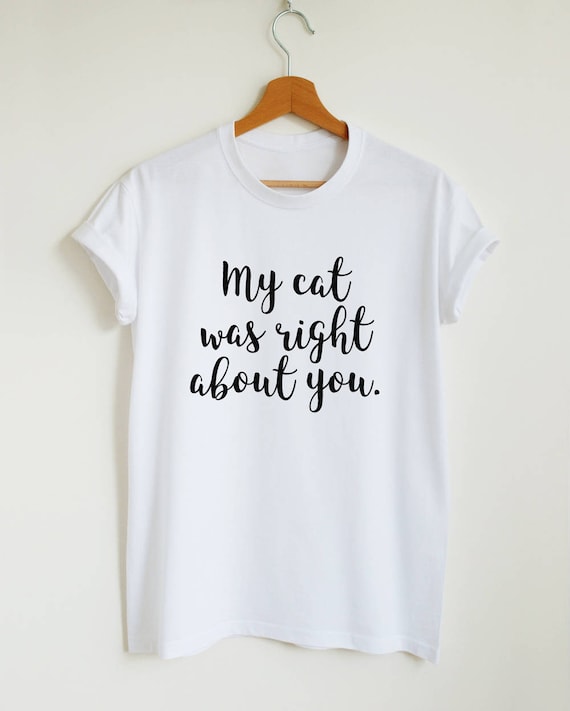My Cat Was Right About You T-Shirt My Cat Was Right About You T-Shirt