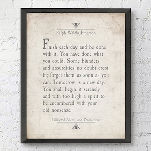 May include: A framed print of a vintage-style quote by Ralph Waldo Emerson. The quote reads: "Finish each day and be done with it. You have done what you could. Some blunders and absurdities no doubt crept in; forget them as soon as you can. Tomorrow is a new day. You shall begin it serenely and with too high a spirit to be encumbered with your old nonsense." The quote is from "Collected Poems and Translations."