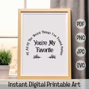 May include: A printable art print with a white background and black text that reads "Of all of the weird things I've found online, you're my favorite." The text is in a circle with a decorative flourish at the bottom.