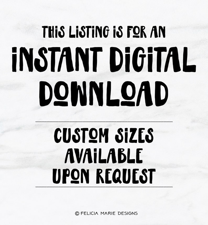 May include: Text graphic with the words "This listing is for an instant digital download. Custom sizes available upon request. &copy; Felicia Marie Designs."