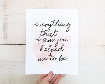 Everything that I am you helped me to be Print, Quote Print, Mothers day Quote, Motivational, Mom Print, Mother's Day Print, Mothers day