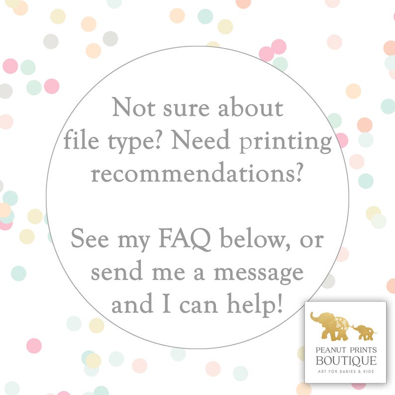 May include: A white circle with a gray border and text that reads "Not sure about file type? Need printing recommendations? See my FAQ below, or send me a message and I can help!"  The circle is on a white background with a confetti pattern of pink, blue, and yellow dots.  The bottom right corner of the image has a logo that reads "Peanut Prints Boutique Art for Babies & Kids."