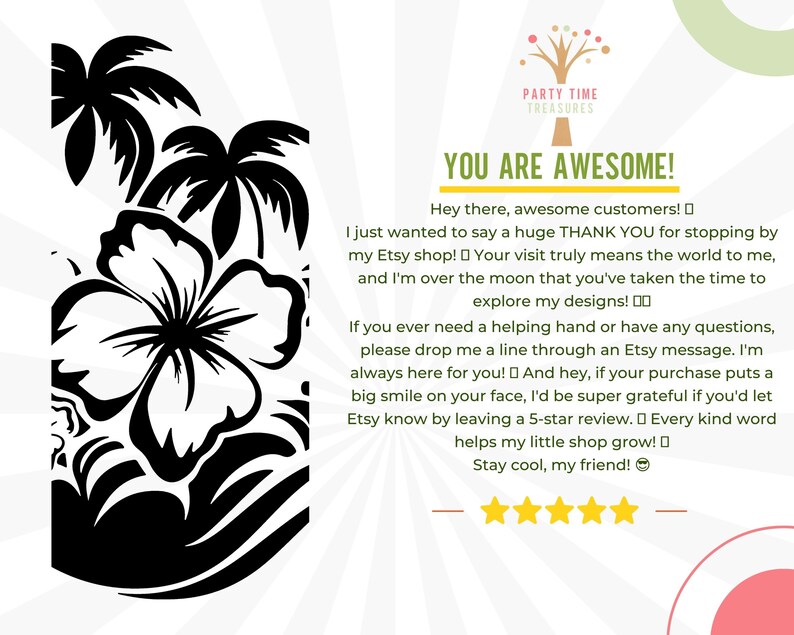 Op de afbeelding: Zwart-witte illustratie van een tropische bloem met palmbomen en golven. De tekst "YOU ARE AWESOME!" is vetgedrukt. De tekst eronder luidt "Hey there, awesome customers! I just wanted to say a huge THANK YOU for stopping by my Etsy shop! Your visit truly means the world to me, and I'm over the moon that you've taken the time to explore my designs! If you ever need a helping hand or have any questions, please drop me a line through an Etsy message. I'm always here for you! And hey, if your purchase puts a big smile on your face, I'd be super grateful if you'd let Etsy know by leaving a 5-star review. Every kind word helps my little shop grow! Stay cool, my friend!"
