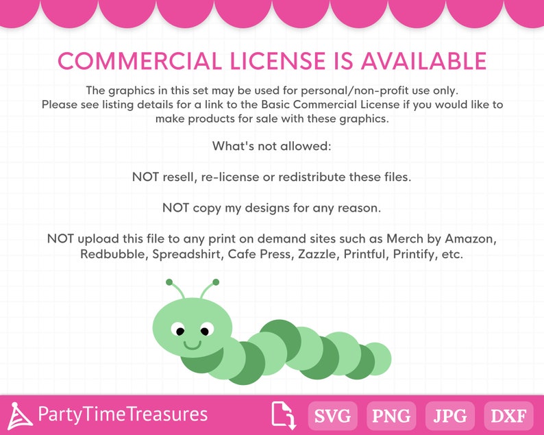 May include: A pink and green graphic with a green caterpillar and the text "COMMERCIAL LICENSE IS AVAILABLE". The text below explains the terms of use for the graphic. The text includes "NOT resell, re-license or redistribute these files." and "NOT upload this file to any print on demand sites such as Merch by Amazon, Redbubble, Spreadshirt, Cafe Press, Zazzle, Printful, Printify, etc."