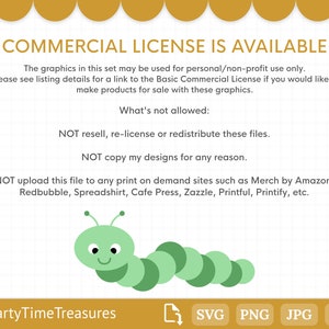 May include: A green caterpillar with a smiling face. The text "COMMERCIAL LICENSE IS AVAILABLE" is at the top of the image. The text "What's not allowed:" is below the caterpillar. The text "NOT resell, re-license or redistribute these files." is below the text "What's not allowed:". The text "NOT copy my designs for any reason." is below the text "NOT resell, re-license or redistribute these files.". The text "NOT upload this file to any print on demand sites such as Merch by Amazon, Redbubble, Spreadshirt, Cafe Press, Zazzle, Printful, Printify, etc." is below the text "NOT copy my designs for any reason.". The text "PartyTimeTreasures" is at the bottom left of the image. The text "SVG PNG JPG DXF" is at the bottom right of the image.