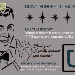 May include: A retro-style illustration of a man with a thumbs up, encouraging customers to rate their ride with a 5-star rating. The text reads "Don't forget to rate ***** 5 stars. Did you know? When a driver's rating falls below 4.70 score, we lose our ability to drive. Thank you! I greatly appreciate your business! Before exiting the vehicle... please double check to make sure you have all of your belongings."