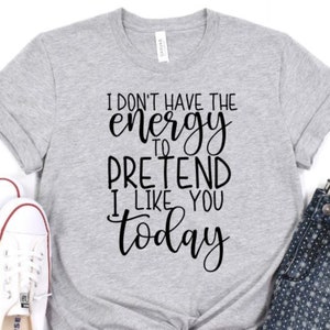 I Don't Have the Energy to Pretend I Like you today tshirt