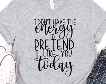 I Don't Have the Energy to Pretend I Like you today tshirt