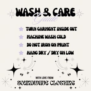 Pu&ograve; includere: Una guida al lavaggio e alla cura con testo nero su sfondo chiaro. Il testo recita: WASH & CARE Guide, TURN GARMENT INSIDE OUT, MACHINE WASH COLD, DO NOT IRON ON PRINT, HANG DRY / DRY ON LOW, WITH LOVE FROM SOUNDWAVE CLOTHING.