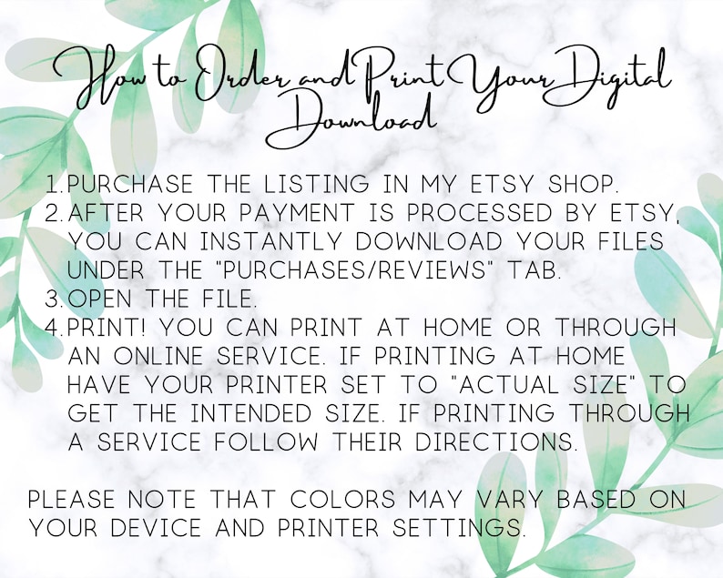 May include: A white background with green watercolor leaves and text that reads "How to Order and Print Your Digital Download". The text below explains how to purchase, download, and print digital files. The text also notes that colors may vary based on device and printer settings.