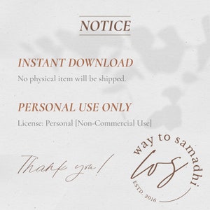 May include: A digital download notice with the text "NOTICE", "INSTANT DOWNLOAD", "No physical item will be shipped.", "PERSONAL USE ONLY", "License: Personal [Non-Commercial Use]", and "Thank you!" with a brown logo that says "way to samadhi" and "ESTD. 2016".