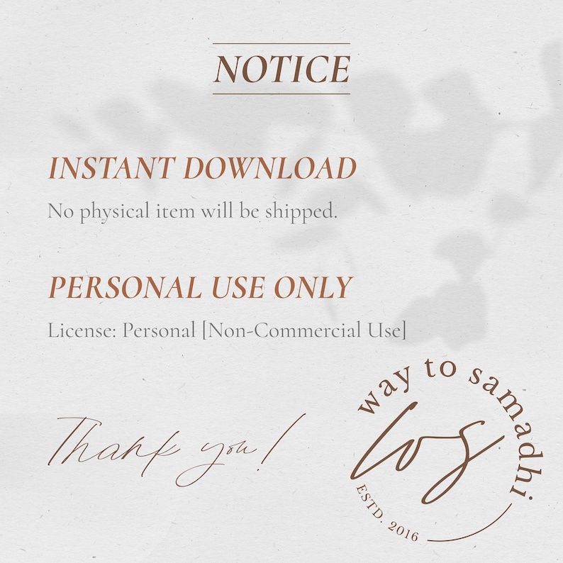 May include: A digital download notice with the text "NOTICE", "INSTANT DOWNLOAD", "No physical item will be shipped.", "PERSONAL USE ONLY", "License: Personal [Non-Commercial Use]", and "Thank you!" with a brown logo that says "way to samadhi" and "ESTD. 2016".