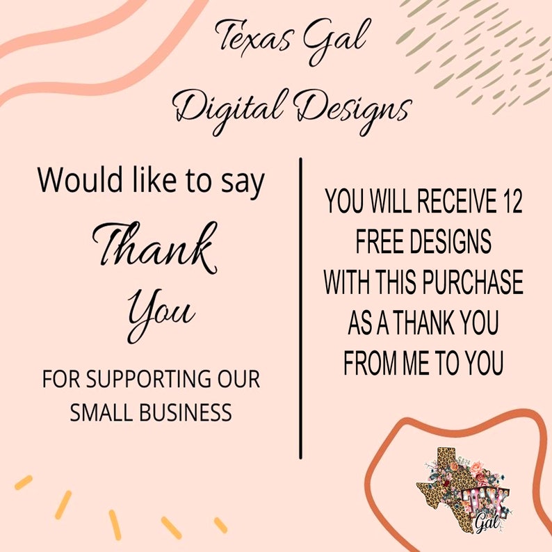 May include: A pink and peach background with the text "Texas Gal Digital Designs" at the top. The text "Would like to say Thank You for supporting our small business" is on the left side of the image. The text "You will receive 12 free designs with this purchase as a thank you from me to you" is on the right side of the image. A brown outline of the state of Texas with a leopard print design and the text "Gal" is in the bottom right corner of the image.
