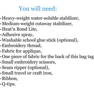 May include: A list of supplies needed for a craft project, including heavy-weight water-soluble stabiliser, medium-weight cutaway stabiliser, Heat'n Bond Lite, adhesive spray, washable school glue stick, embroidery thread, fabric for applique, one piece of fabric for the back of a bag tag, small embroidery scissors, seam ripper, small travel or craft iron, ribbon, and cotton buds.