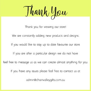 May include: A white rectangular sign with a lime green border featuring the black text: Thank You, Thank you for viewing our store! We are constantly adding new products and designs. If you would like to stay up to date favourite our store. If you are after a particular design we do not have feel free to message us as we can create almost anything for you. If you have any issues please feel free to contact us at admin@chainvalleygifts.com.au